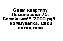 Сдам квартиру Ломоносова 75. Семейным!!! 7000 руб.   коммуналка. Свой котел,газо